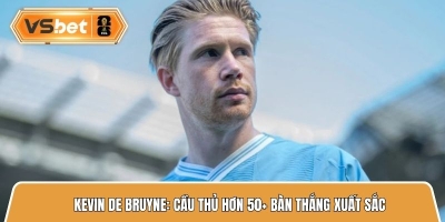 Kevin De Bruyne: Cầu thủ với hơn 50+ bàn thắng từ tuyến hai xuất sắc