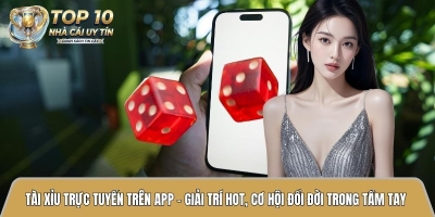 Tài xỉu trực tuyến trên app - Giải trí hot, cơ hội đổi đời trong tầm tay