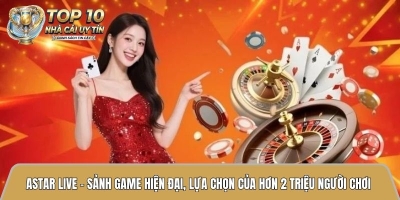 Astar Live – Sảnh game hiện đại, lựa chọn của hơn 2 triệu người chơi