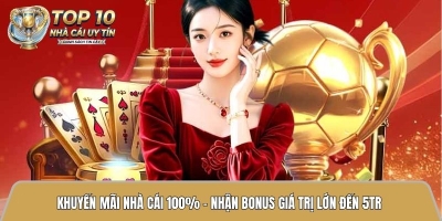 Khuyến mãi nhà cái 100% – Nhận bonus giá trị lớn đến 5TR